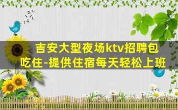 吉安大型夜场ktv招聘包吃住-提供住宿每天轻松上班